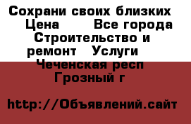 Сохрани своих близких.. › Цена ­ 1 - Все города Строительство и ремонт » Услуги   . Чеченская респ.,Грозный г.